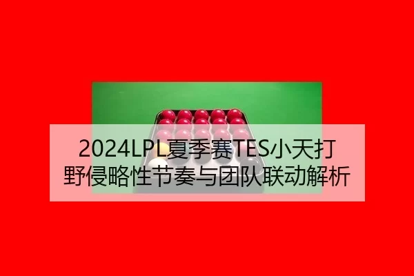 2024LPL夏季赛TES小天打野侵略性节奏与团队联动解析